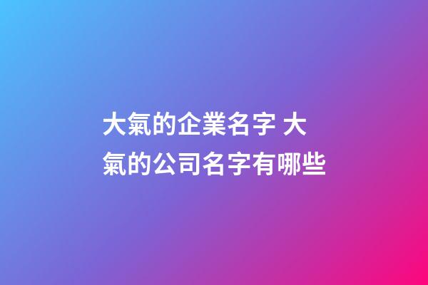 大氣的企業名字 大氣的公司名字有哪些-第1張-公司起名-玄機派